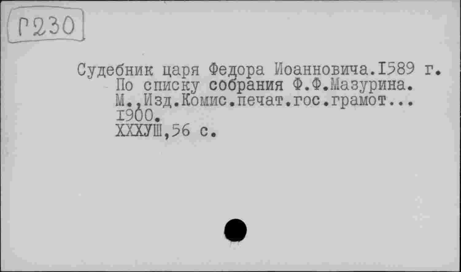 ﻿P 2.30
Судебник царя Федора Иоанновича.1589 г. По списку собрания Ф.Ф.Мазурина. М.,Изд.Комис.печат.гос.грамот... 1900.
ХХХУШ,% с.